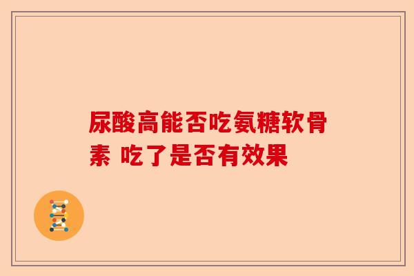 尿酸高能否吃氨糖软骨素 吃了是否有效果