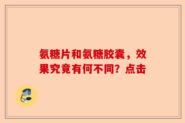 氨糖片和氨糖胶囊，效果究竟有何不同？点击