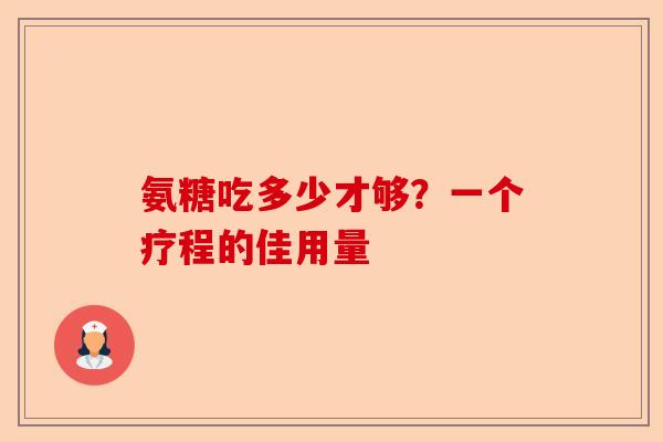 氨糖吃多少才够？一个疗程的佳用量