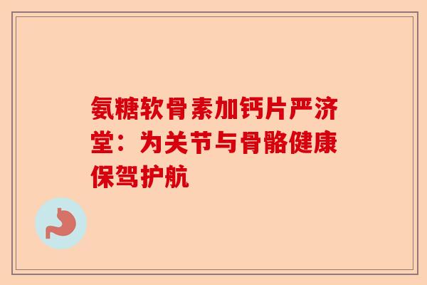 氨糖软骨素加钙片严济堂：为关节与骨骼健康保驾护航