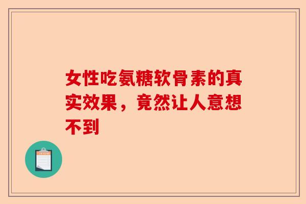 女性吃氨糖软骨素的真实效果，竟然让人意想不到