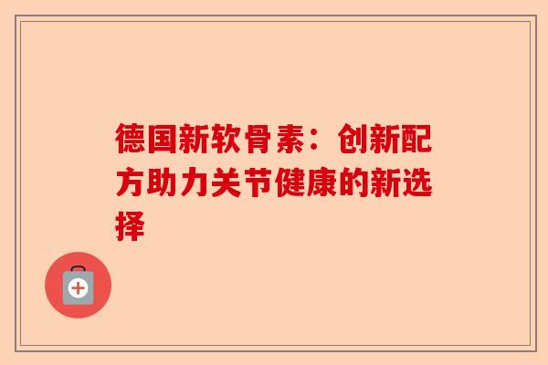 德国新软骨素：创新配方助力关节健康的新选择