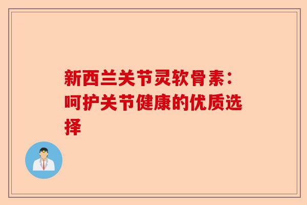 新西兰关节灵软骨素：呵护关节健康的优质选择