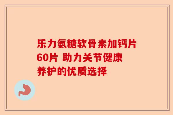 乐力氨糖软骨素加钙片60片 助力关节健康养护的优质选择