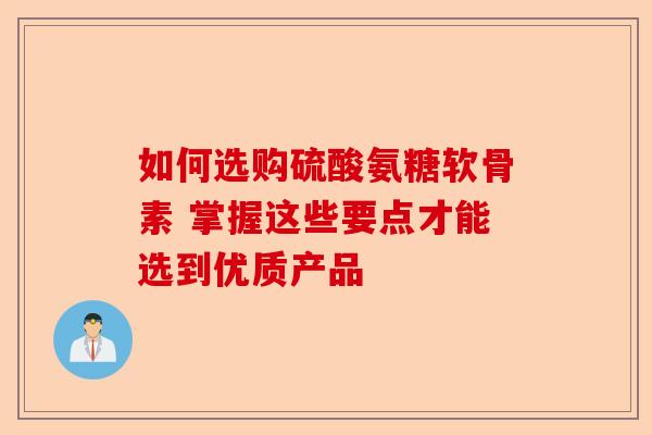 如何选购硫酸氨糖软骨素 掌握这些要点才能选到优质产品
