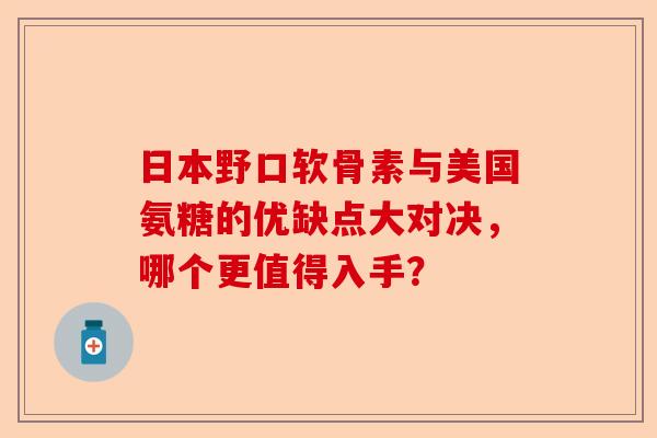 日本野口软骨素与美国氨糖的优缺点大对决，哪个更值得入手？