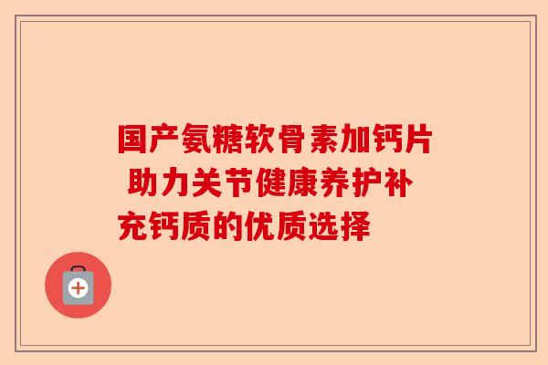 国产氨糖软骨素加钙片 助力关节健康养护补充钙质的优质选择