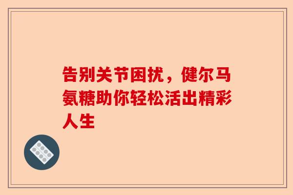 告别关节困扰，健尔马氨糖助你轻松活出精彩人生