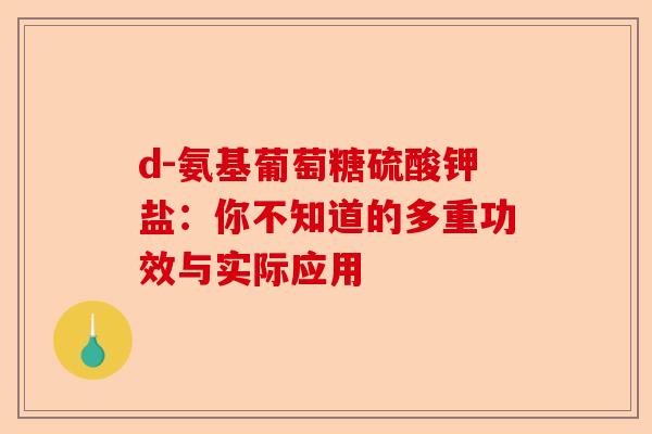 d-氨基葡萄糖硫酸钾盐：你不知道的多重功效与实际应用