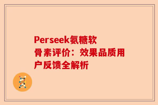 Perseek氨糖软骨素评价：效果品质用户反馈全解析