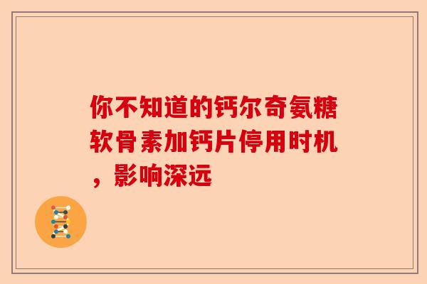 你不知道的钙尔奇氨糖软骨素加钙片停用时机，影响深远