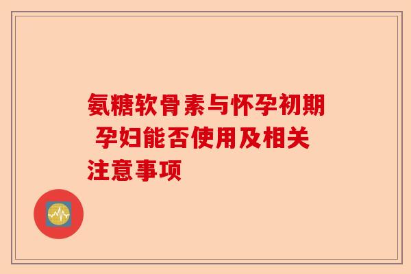 氨糖软骨素与怀孕初期 孕妇能否使用及相关注意事项