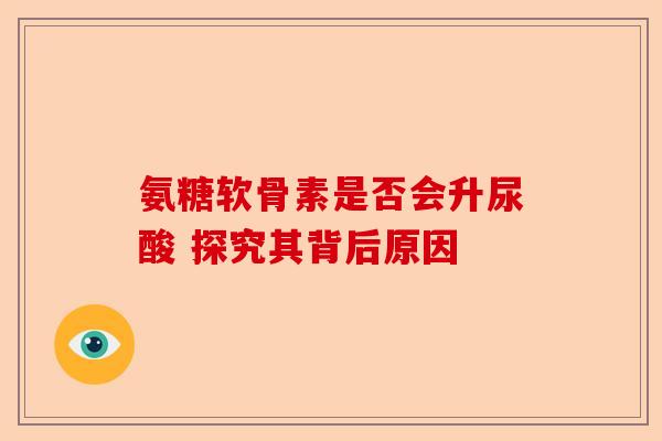 氨糖软骨素是否会升尿酸 探究其背后原因