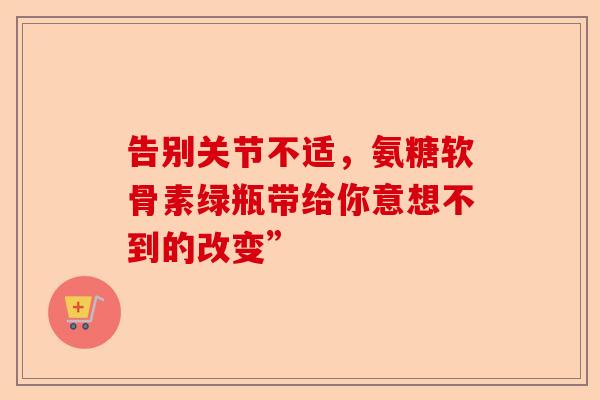 告别关节不适，氨糖软骨素绿瓶带给你意想不到的改变”