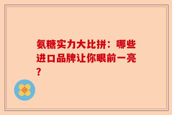 氨糖实力大比拼：哪些进口品牌让你眼前一亮？