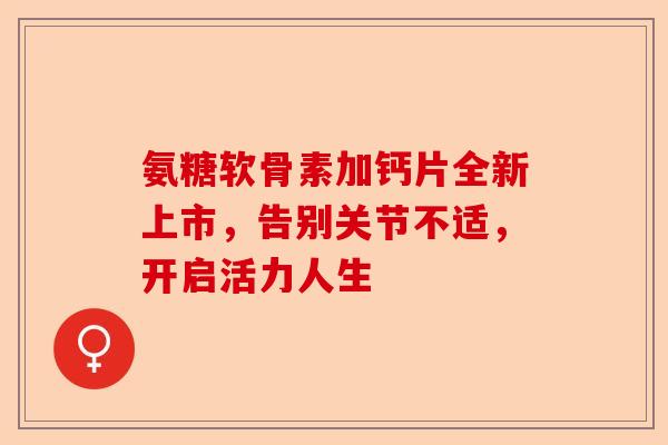 氨糖软骨素加钙片全新上市，告别关节不适，开启活力人生