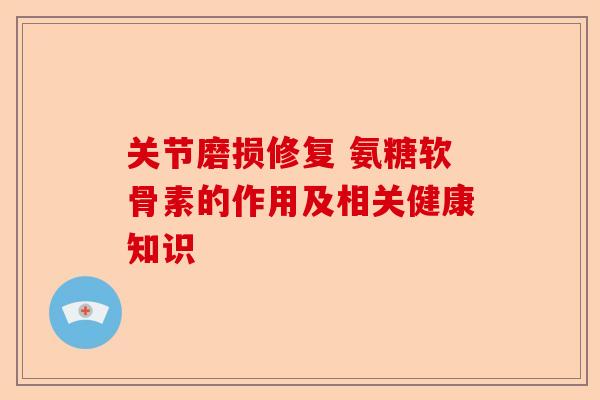 关节磨损修复 氨糖软骨素的作用及相关健康知识