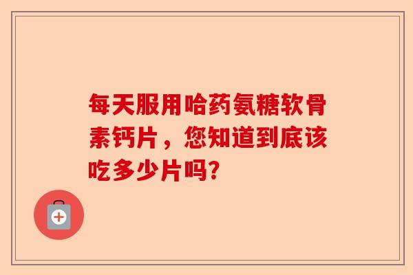 每天服用哈药氨糖软骨素钙片，您知道到底该吃多少片吗？