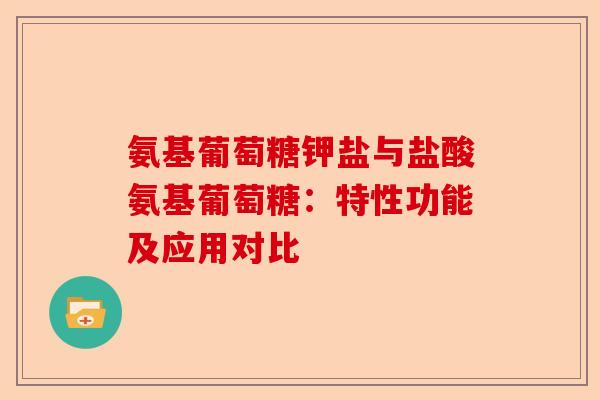 氨基葡萄糖钾盐与盐酸氨基葡萄糖：特性功能及应用对比