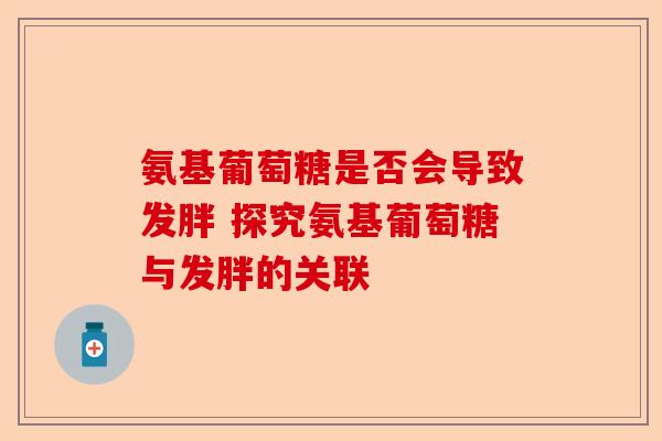 氨基葡萄糖是否会导致发胖 探究氨基葡萄糖与发胖的关联