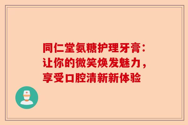同仁堂氨糖护理牙膏：让你的微笑焕发魅力，享受口腔清新新体验
