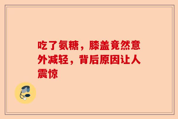 吃了氨糖，膝盖竟然意外减轻，背后原因让人震惊