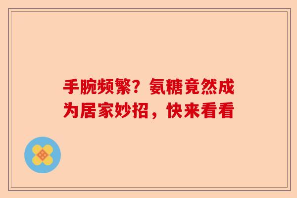手腕频繁？氨糖竟然成为居家妙招，快来看看