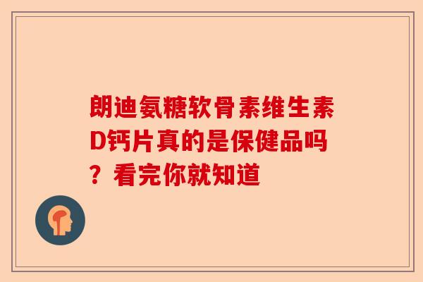 朗迪氨糖软骨素维生素D钙片真的是保健品吗？看完你就知道