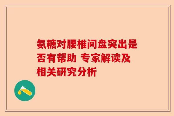 氨糖对腰椎间盘突出是否有帮助 专家解读及相关研究分析