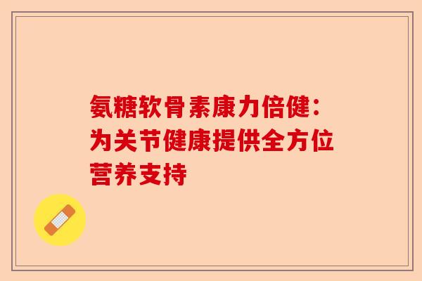 氨糖软骨素康力倍健：为关节健康提供全方位营养支持
