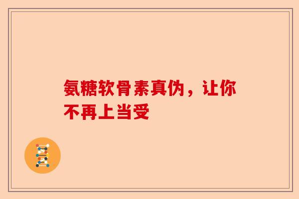 氨糖软骨素真伪，让你不再上当受