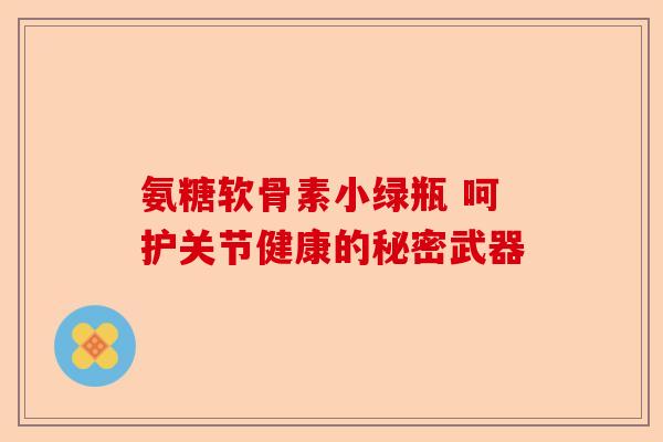 氨糖软骨素小绿瓶 呵护关节健康的秘密武器