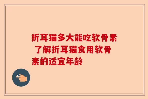 折耳猫多大能吃软骨素 了解折耳猫食用软骨素的适宜年龄
