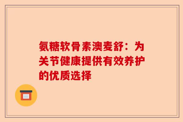 氨糖软骨素澳麦舒：为关节健康提供有效养护的优质选择