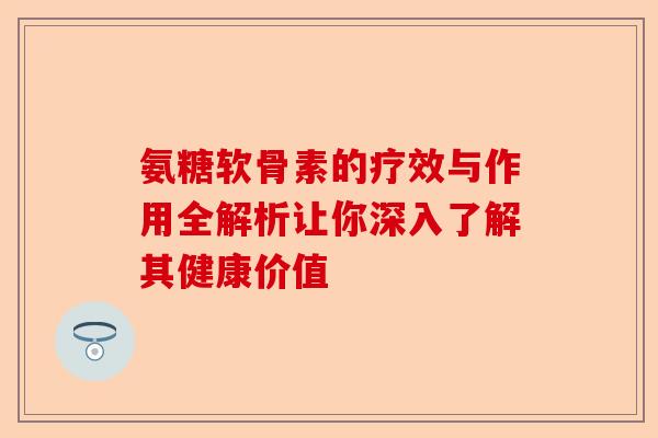 氨糖软骨素的疗效与作用全解析让你深入了解其健康价值