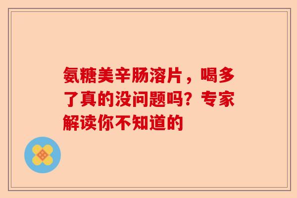 氨糖美辛肠溶片，喝多了真的没问题吗？专家解读你不知道的
