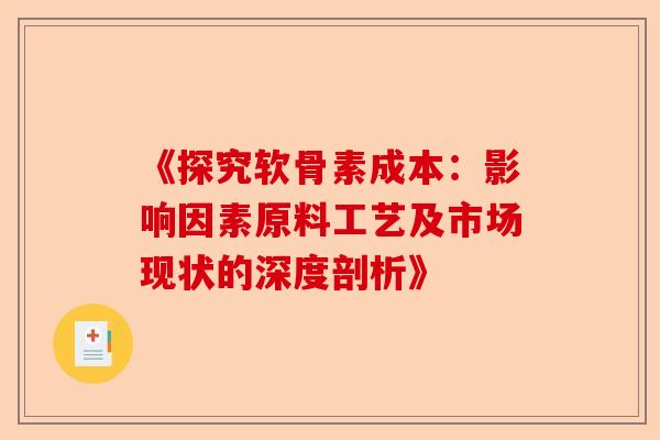 《探究软骨素成本：影响因素原料工艺及市场现状的深度剖析》