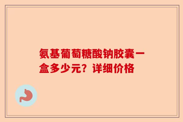 氨基葡萄糖酸钠胶囊一盒多少元？详细价格