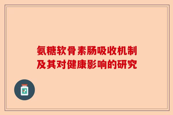 氨糖软骨素肠吸收机制及其对健康影响的研究