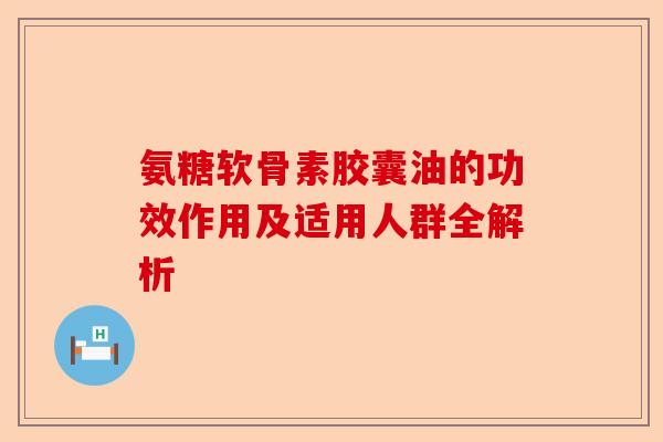 氨糖软骨素胶囊油的功效作用及适用人群全解析