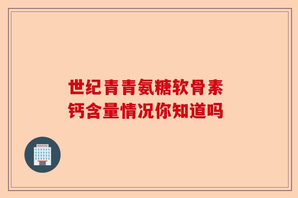 世纪青青氨糖软骨素 钙含量情况你知道吗