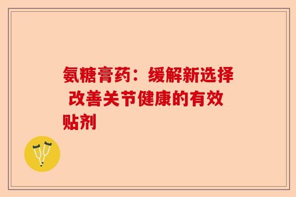 氨糖膏药：缓解新选择 改善关节健康的有效贴剂