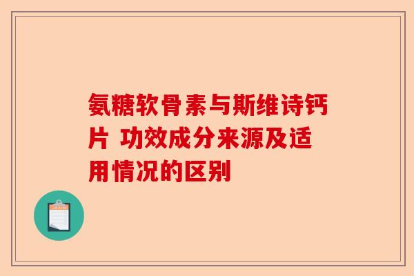 氨糖软骨素与斯维诗钙片 功效成分来源及适用情况的区别