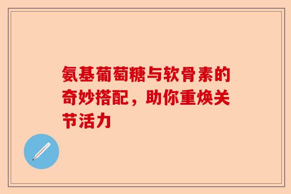 氨基葡萄糖与软骨素的奇妙搭配，助你重焕关节活力