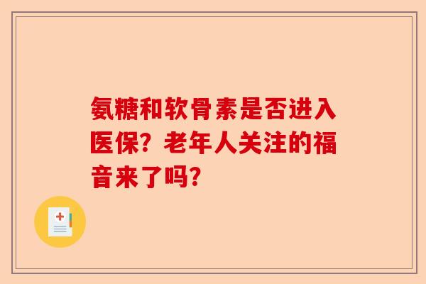 氨糖和软骨素是否进入医保？老年人关注的福音来了吗？