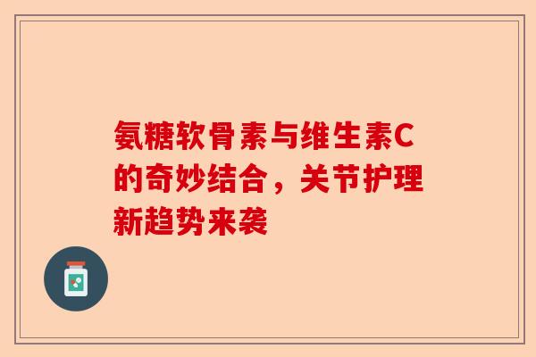 氨糖软骨素与维生素C的奇妙结合，关节护理新趋势来袭