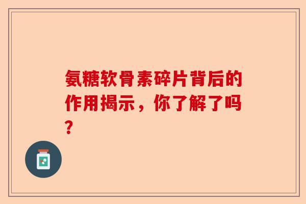 氨糖软骨素碎片背后的作用揭示，你了解了吗？