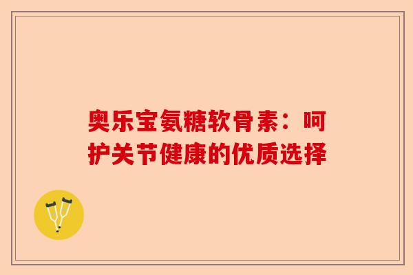 奥乐宝氨糖软骨素：呵护关节健康的优质选择