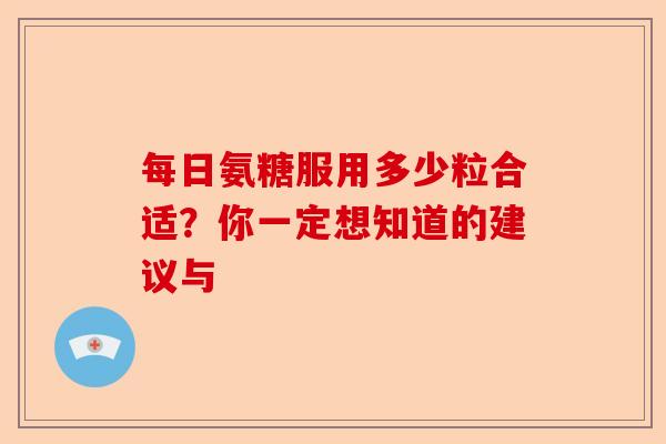 每日氨糖服用多少粒合适？你一定想知道的建议与