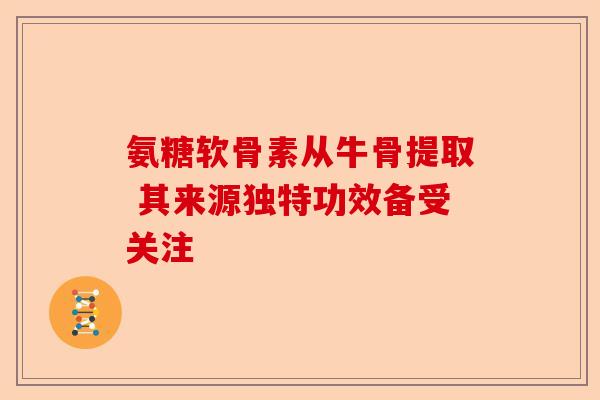 氨糖软骨素从牛骨提取 其来源独特功效备受关注